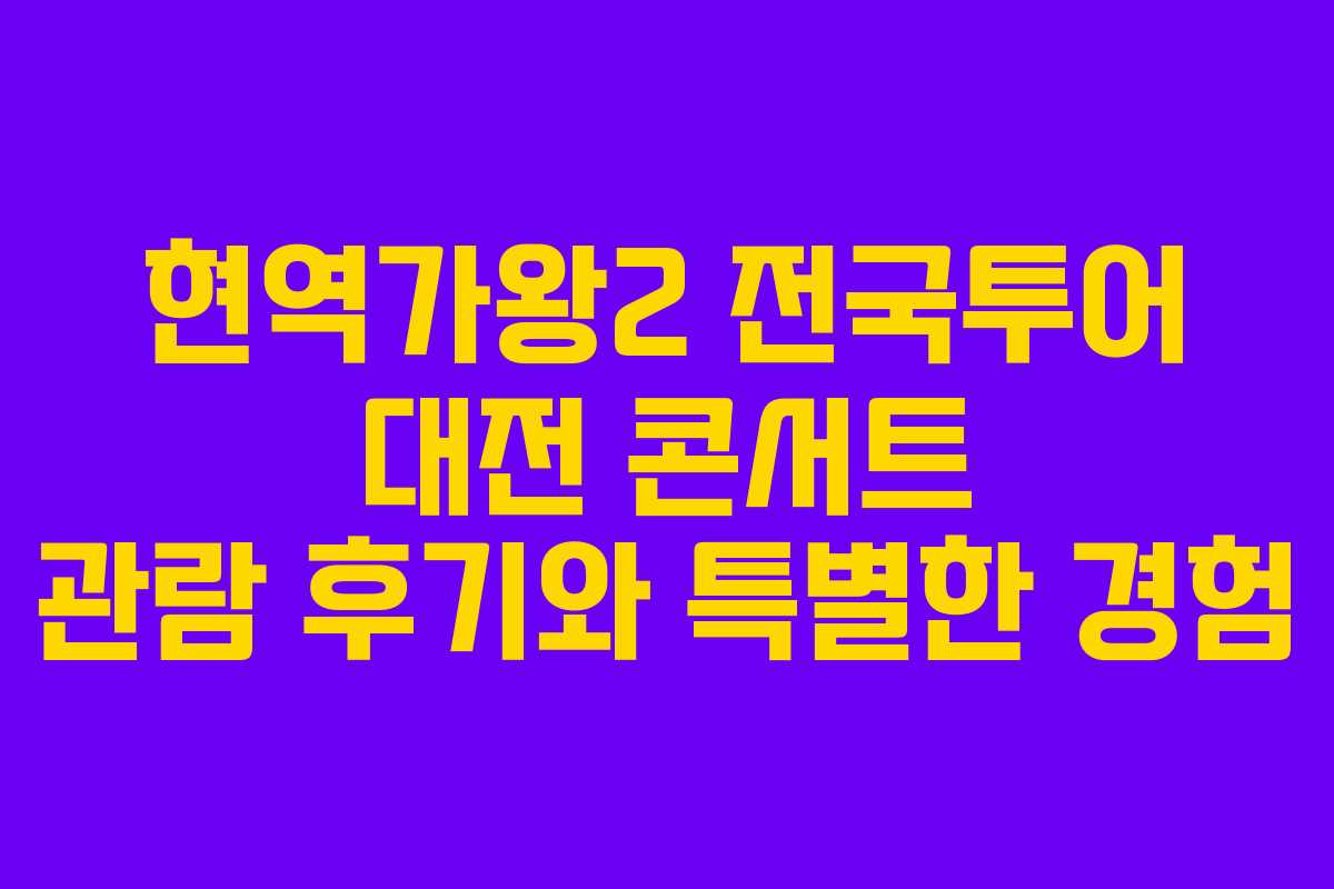 현역가왕2 전국투어 대전 콘서트 관람 후기와 특별한 경험 현역가왕2 전국투어 대전 콘서트 관람 후기와 특별한 경험