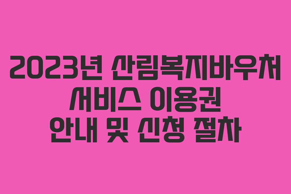 2023년 산림복지바우처 서비스 이용권 안내 및 신청 절차