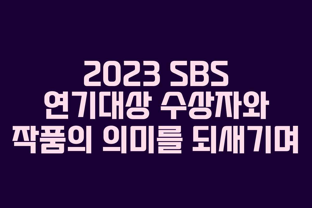 2023 SBS 연기대상 수상자와 작품의 의미를 되새기며