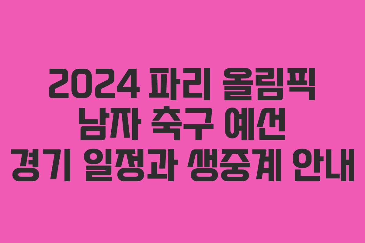 2024 파리 올림픽 남자 축구 예선 경기 일정과 생중계 안내