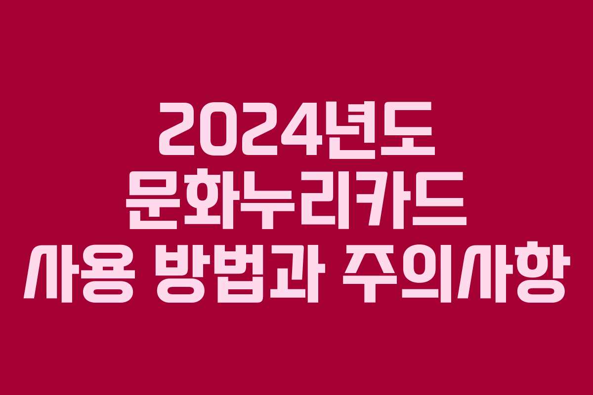 2024년도 문화누리카드 사용 방법과 주의사항 2024년도 문화누리카드 사용 방법과 주의사항