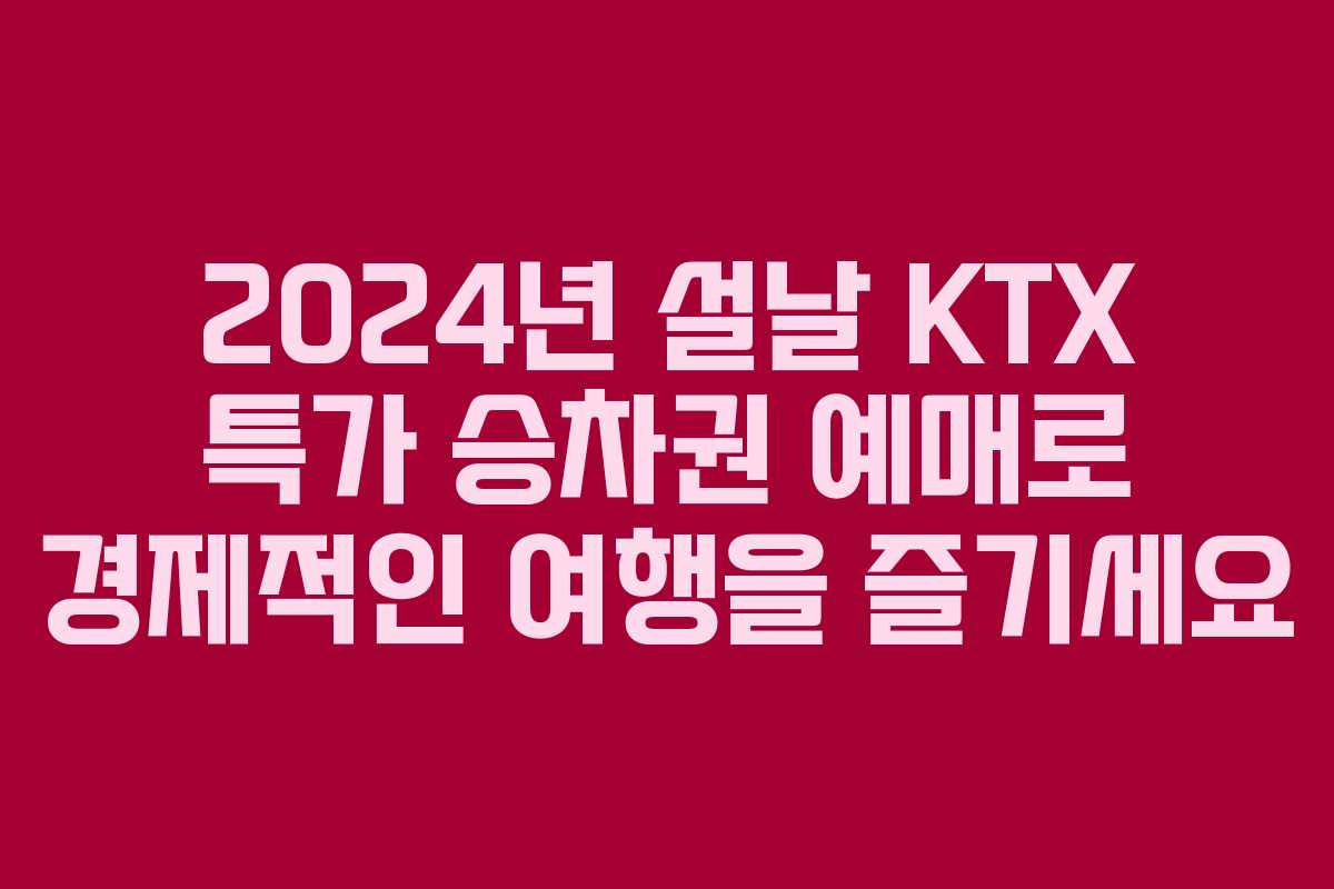 2024년 설날 KTX 특가 승차권 예매로 경제적인 여행을 즐기세요