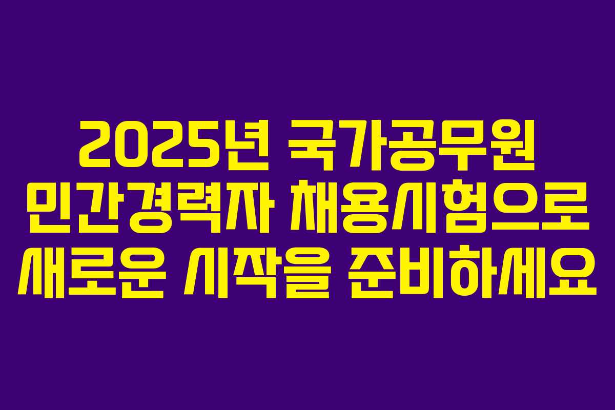 2025년 국가공무원 민간경력자 채용시험으로 새로운 시작을 준비하세요
