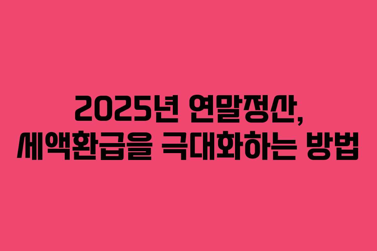 2025년 연말정산, 세액환급을 극대화하는 방법 2025년 연말정산, 세액환급을 극대화하는 방법