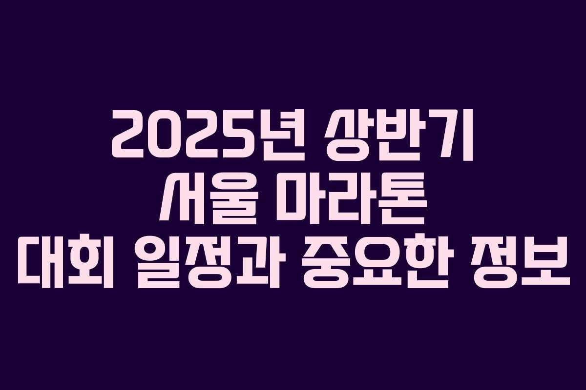 2025년 상반기 서울 마라톤 대회 일정과 중요한 정보