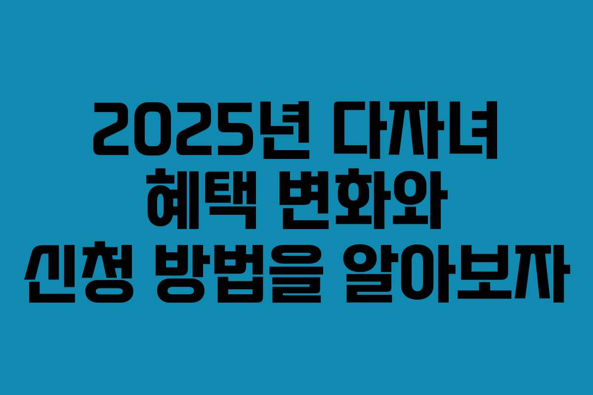 2025년 다자녀 혜택 변화와 신청 방법을 알아보자