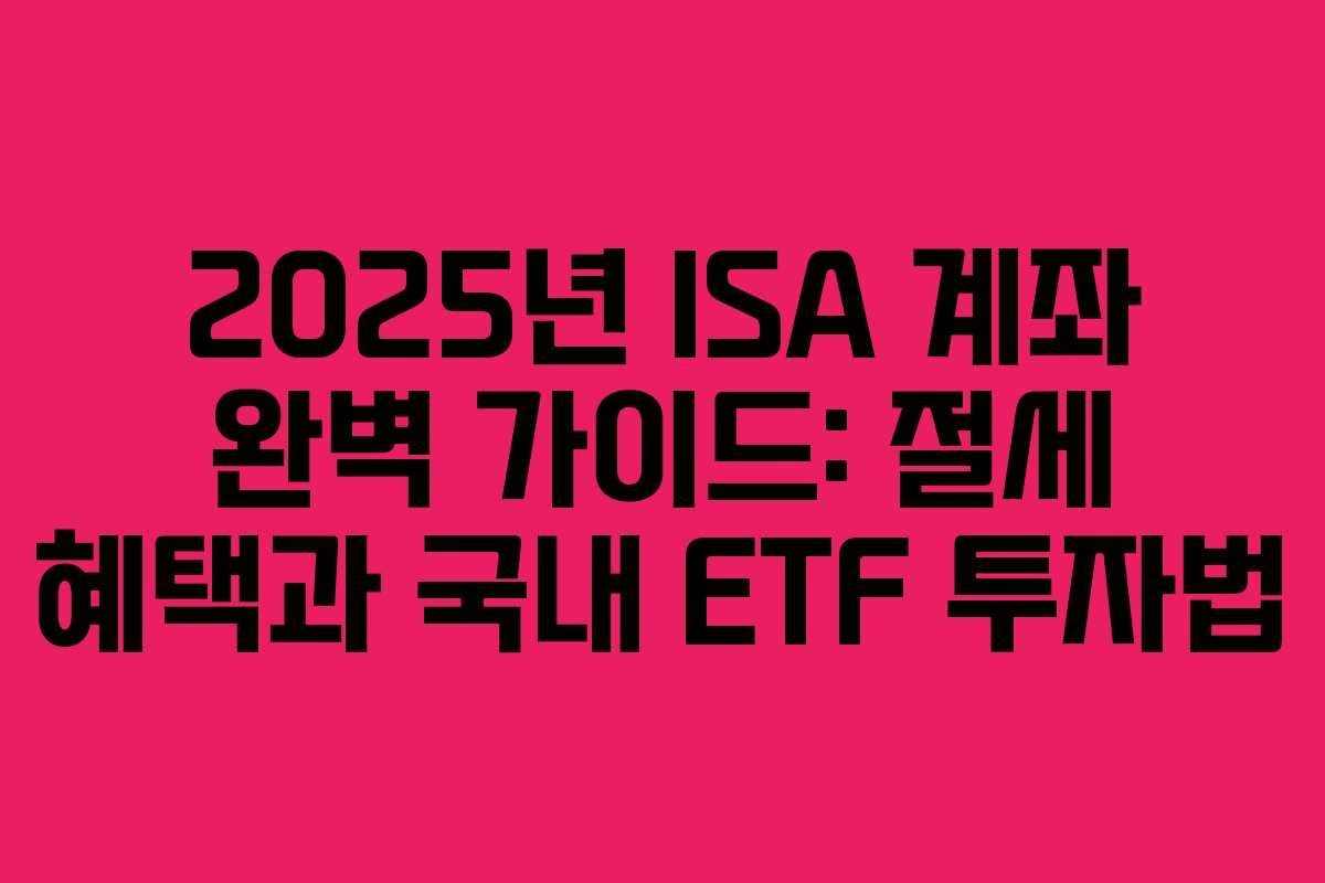 2025년 ISA 계좌 완벽 가이드: 절세 혜택과 국내 ETF 투자법 2025년 ISA 계좌 완벽 가이드: 절세 혜택과 국내 ETF 투자법