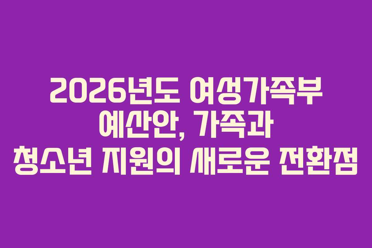2026년도 여성가족부 예산안, 가족과 청소년 지원의 새로운 전환점