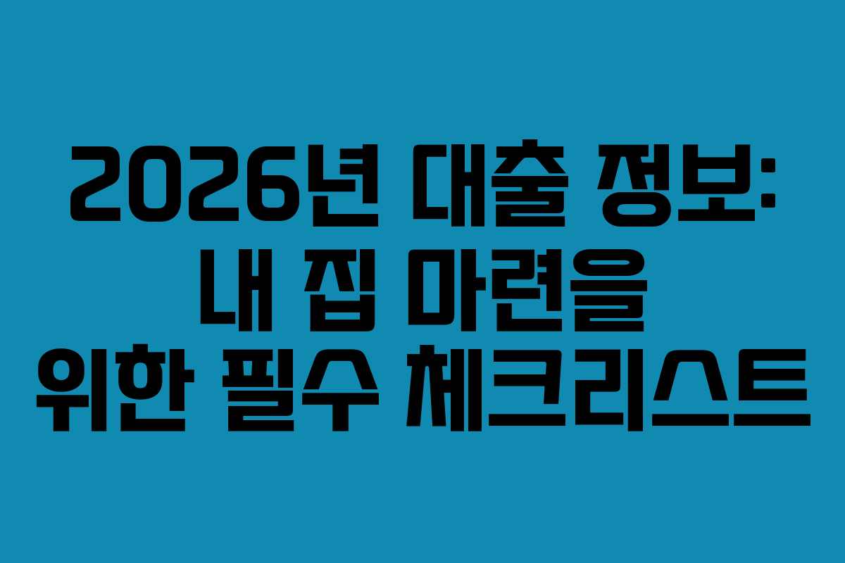 2026년 대출 정보: 내 집 마련을 위한 필수 체크리스트
