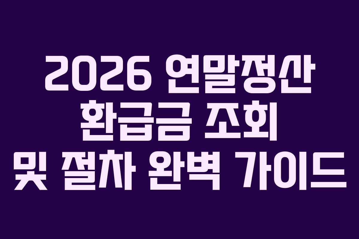 2026 연말정산 환급금 조회 및 절차 완벽 가이드 2026 연말정산 환급금 조회 및 절차 완벽 가이드