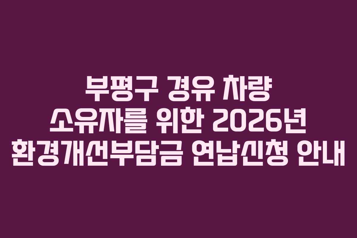 부평구 경유 차량 소유자를 위한 2026년 환경개선부담금 연납신청 안내 부평구 경유 차량 소유자를 위한 2026년 환경개선부담금 연납신청 안내