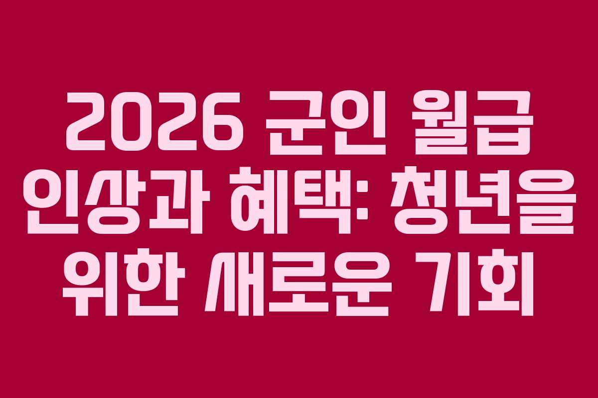 2026 군인 월급 인상과 혜택: 청년을 위한 새로운 기회