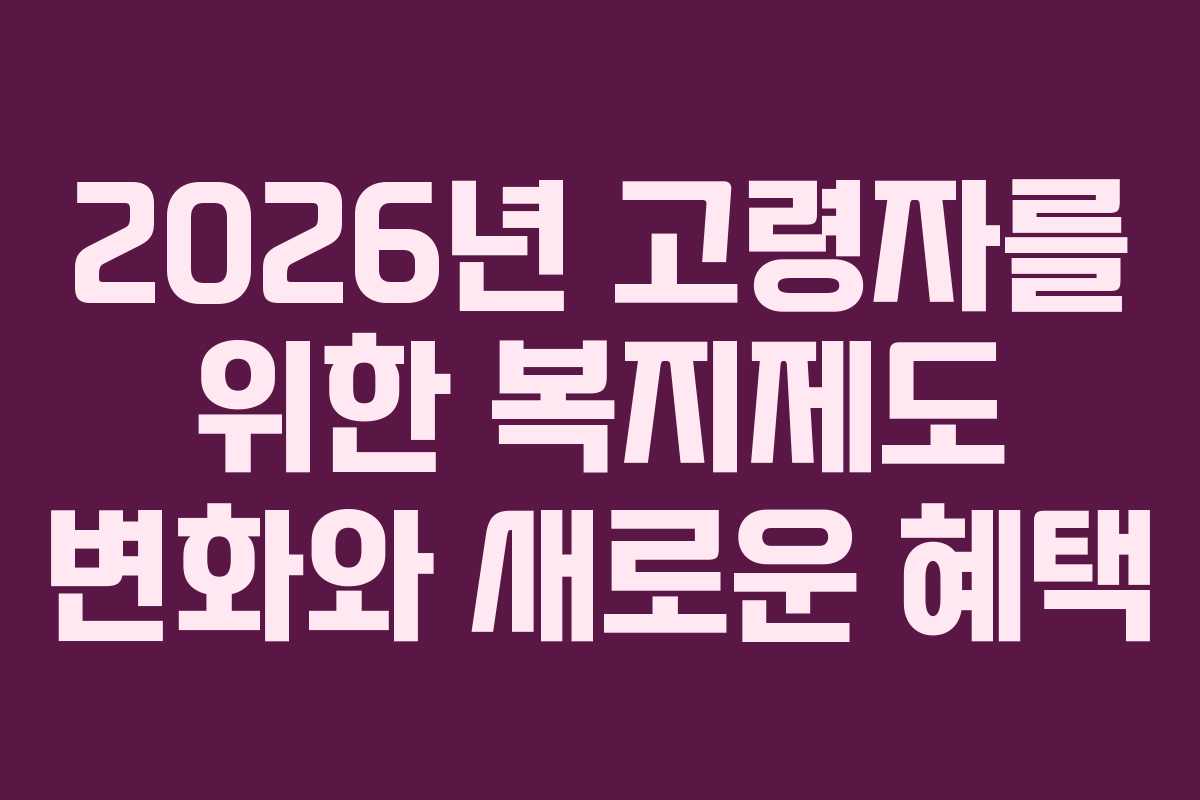 2026년 고령자를 위한 복지제도 변화와 새로운 혜택