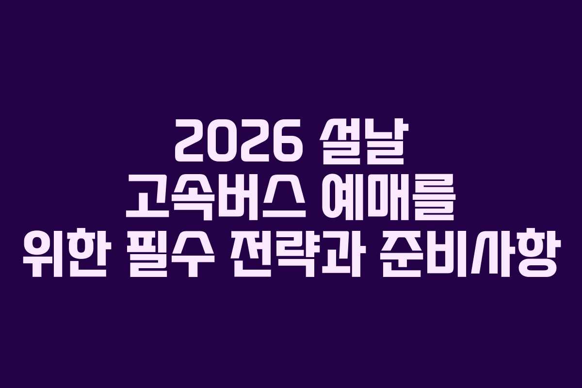 2026 설날 고속버스 예매를 위한 필수 전략과 준비사항