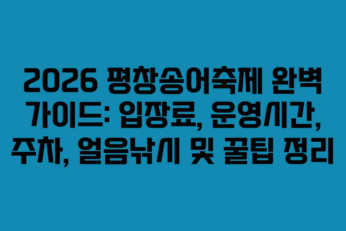2026 평창송어축제 완벽 가이드: 입장료, 운영시간, 주차, 얼음낚시 및 꿀팁 정리