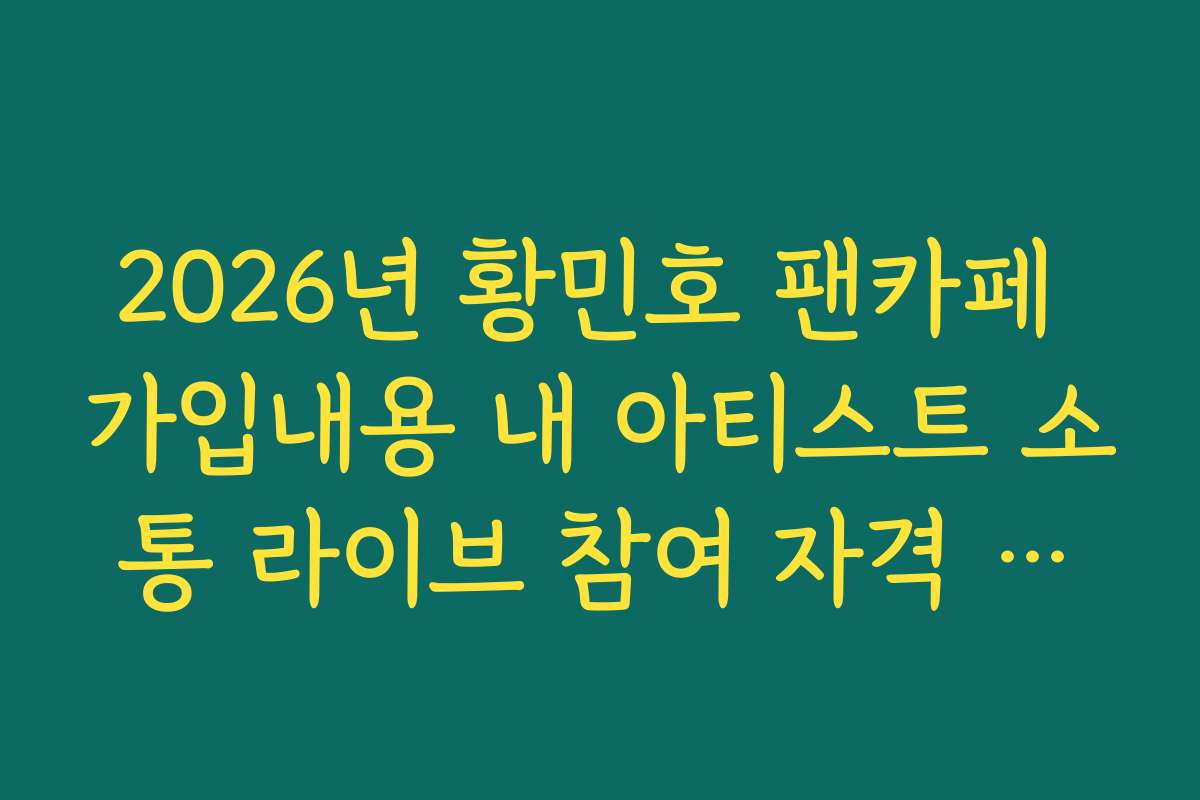 2026년 황민호 팬카페 가입내용 내 아티스트 소통 라이브 참여 자격 가이드 2026년 황민호 팬카페 가입내용 내 아티스트 소통 라이브 참여 자격 가이드