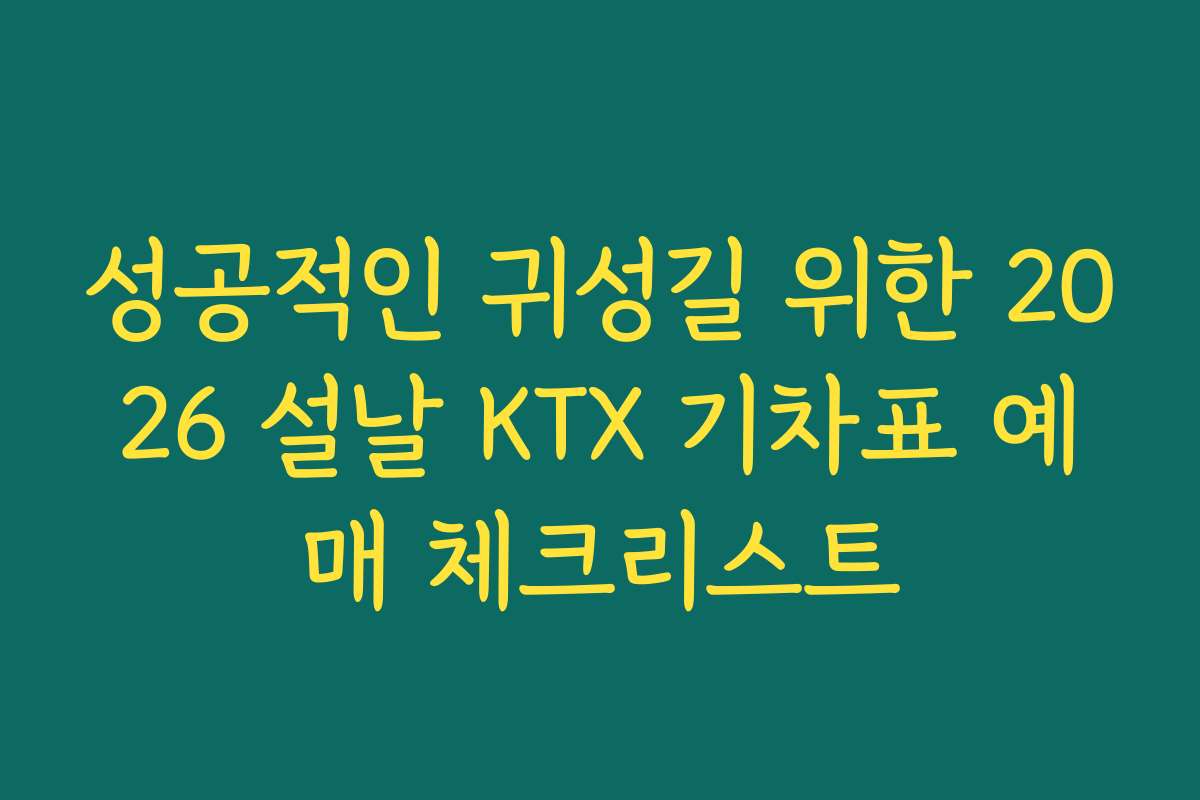 성공적인 귀성길 위한 2026 설날 KTX 기차표 예매 체크리스트