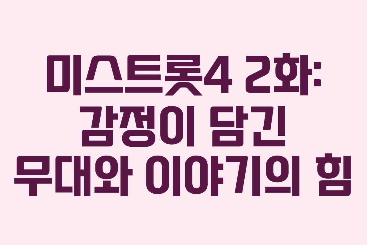 미스트롯4 2화: 감정이 담긴 무대와 이야기의 힘