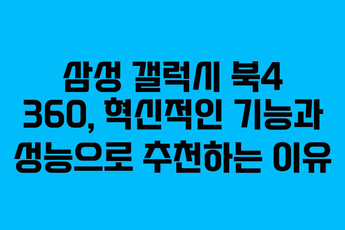 삼성 갤럭시 북4 360, 혁신적인 기능과 성능으로 추천하는 이유