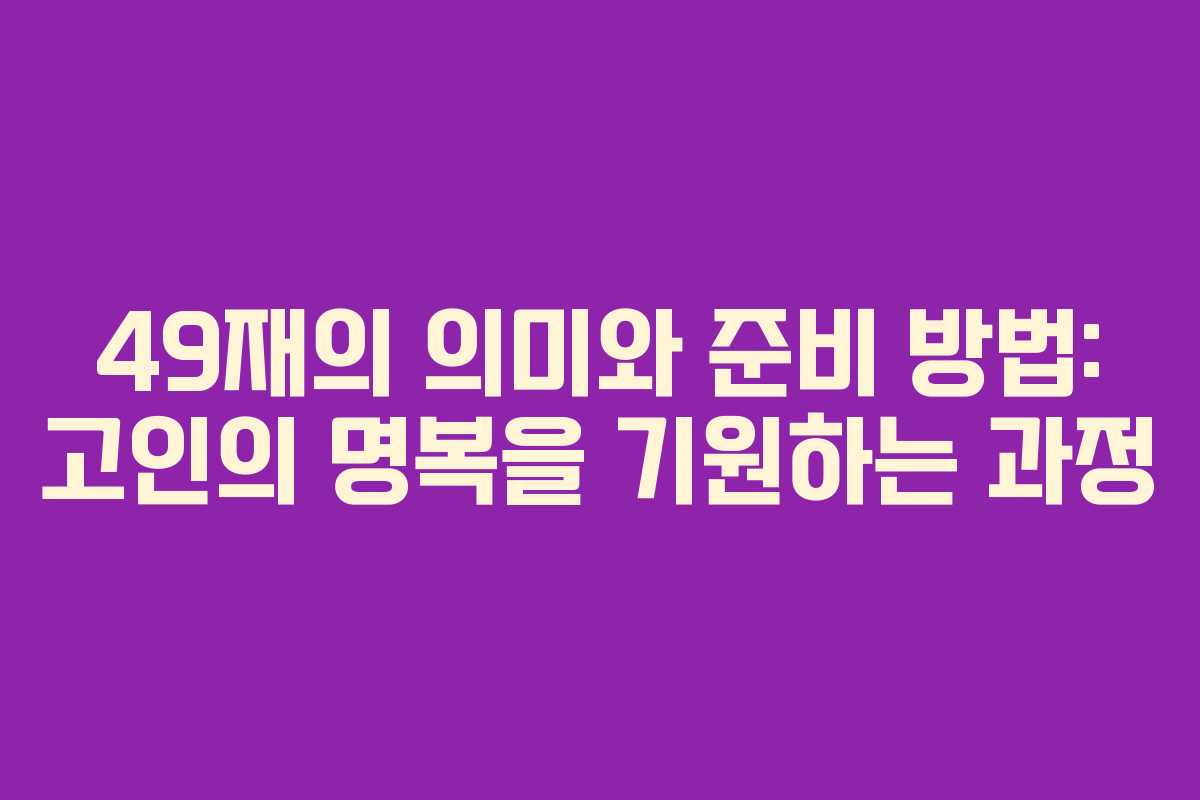 49재의 의미와 준비 방법: 고인의 명복을 기원하는 과정