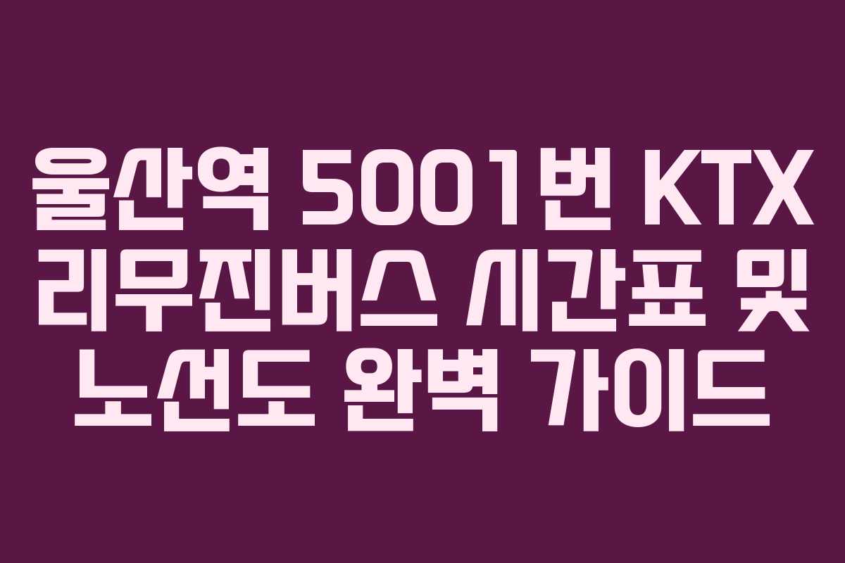 울산역 5001번 KTX 리무진버스 시간표 및 노선도 완벽 가이드 울산역 5001번 KTX 리무진버스 시간표 및 노선도 완벽 가이드