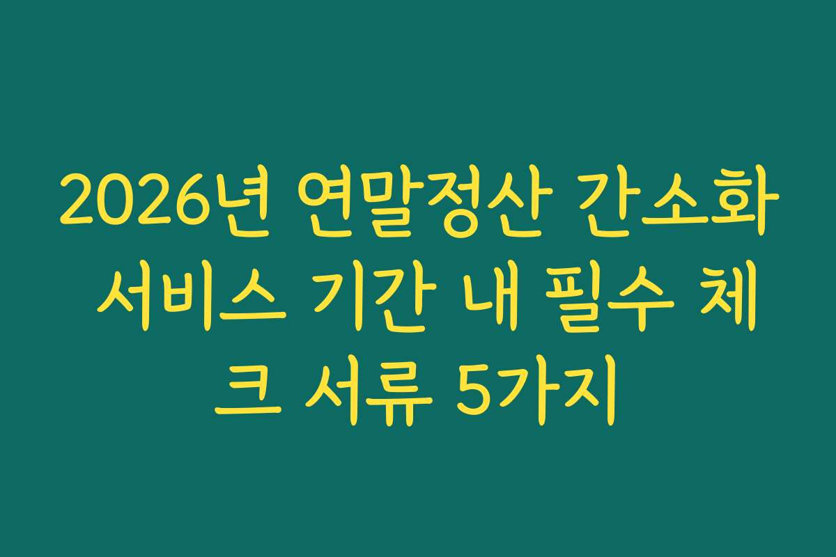 2026년 연말정산 간소화 서비스 기간 내 필수 체크 서류 5가지