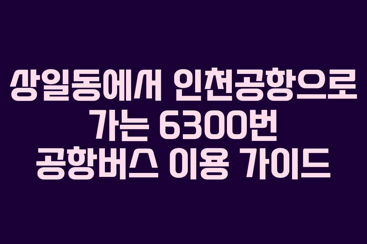 상일동에서 인천공항으로 가는 6300번 공항버스 이용 가이드