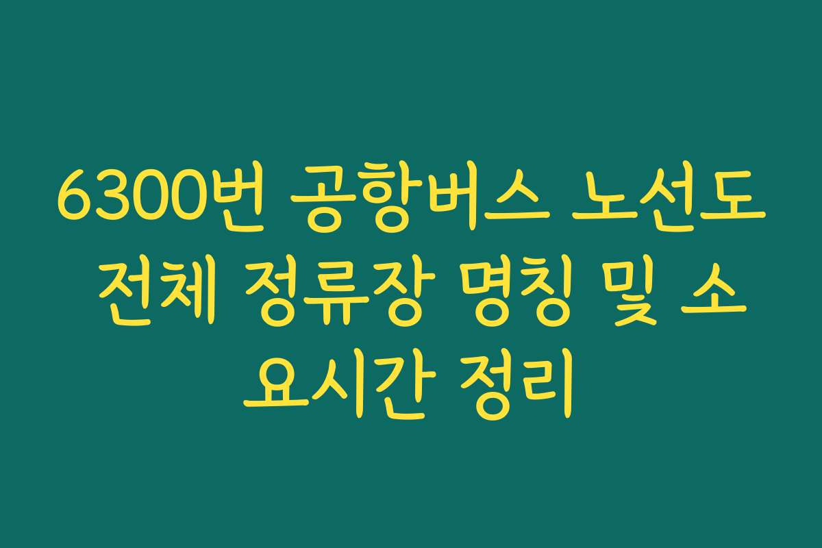 6300번 공항버스 노선도 전체 정류장 명칭 및 소요시간 정리