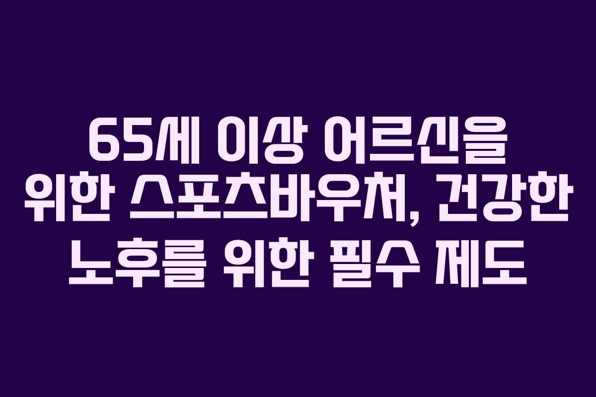 65세 이상 어르신을 위한 스포츠바우처, 건강한 노후를 위한 필수 제도