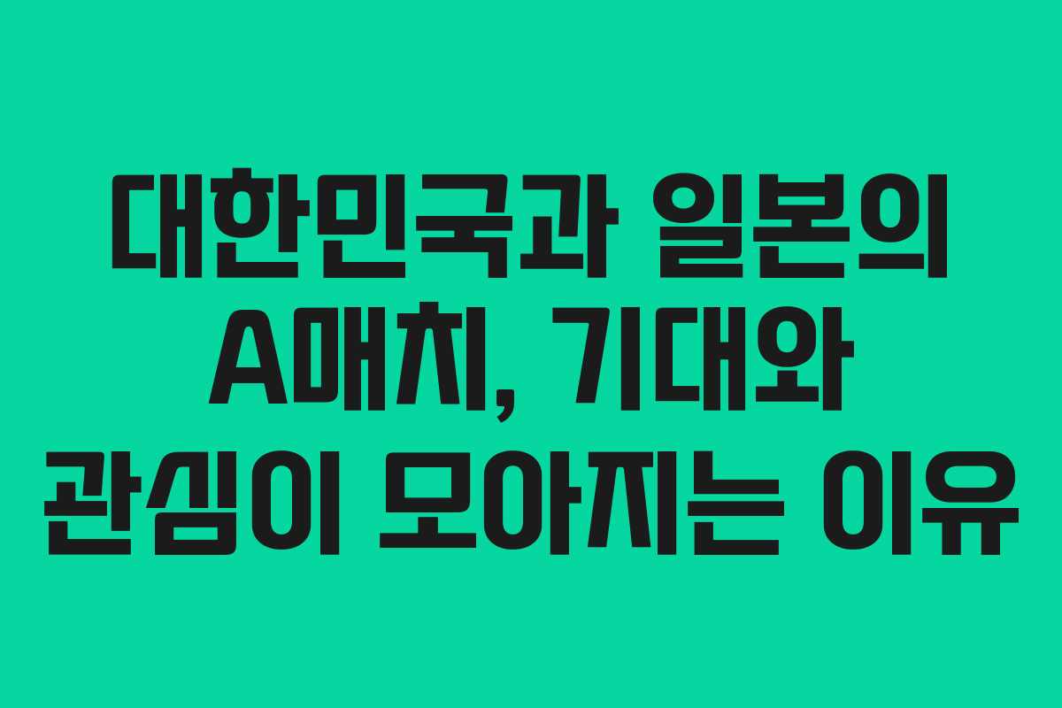 대한민국과 일본의 A매치, 기대와 관심이 모아지는 이유
