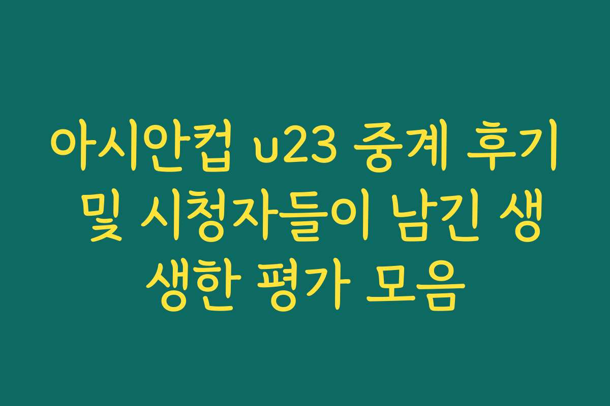 아시안컵 u23 중계 후기 및 시청자들이 남긴 생생한 평가 모음