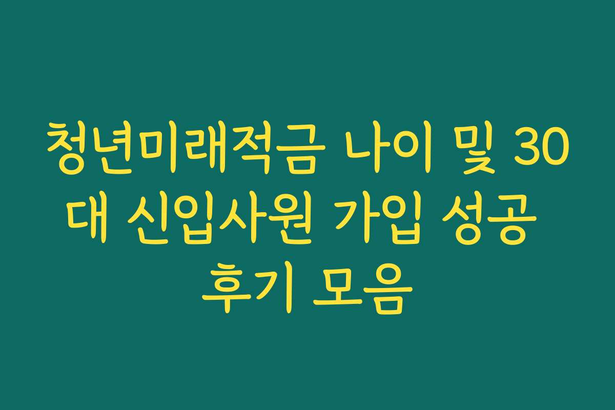 청년미래적금 나이 및 30대 신입사원 가입 성공 후기 모음