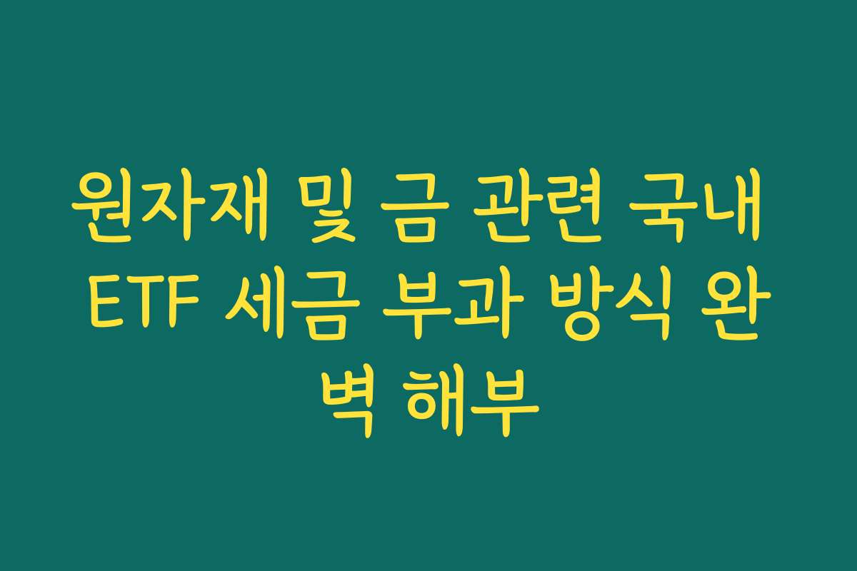 원자재 및 금 관련 국내 ETF 세금 부과 방식 완벽 해부