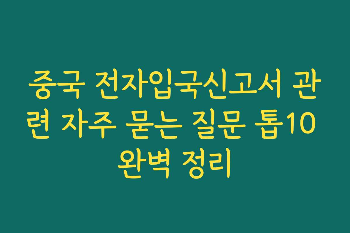 중국 전자입국신고서 관련 자주 묻는 질문 톱10 완벽 정리