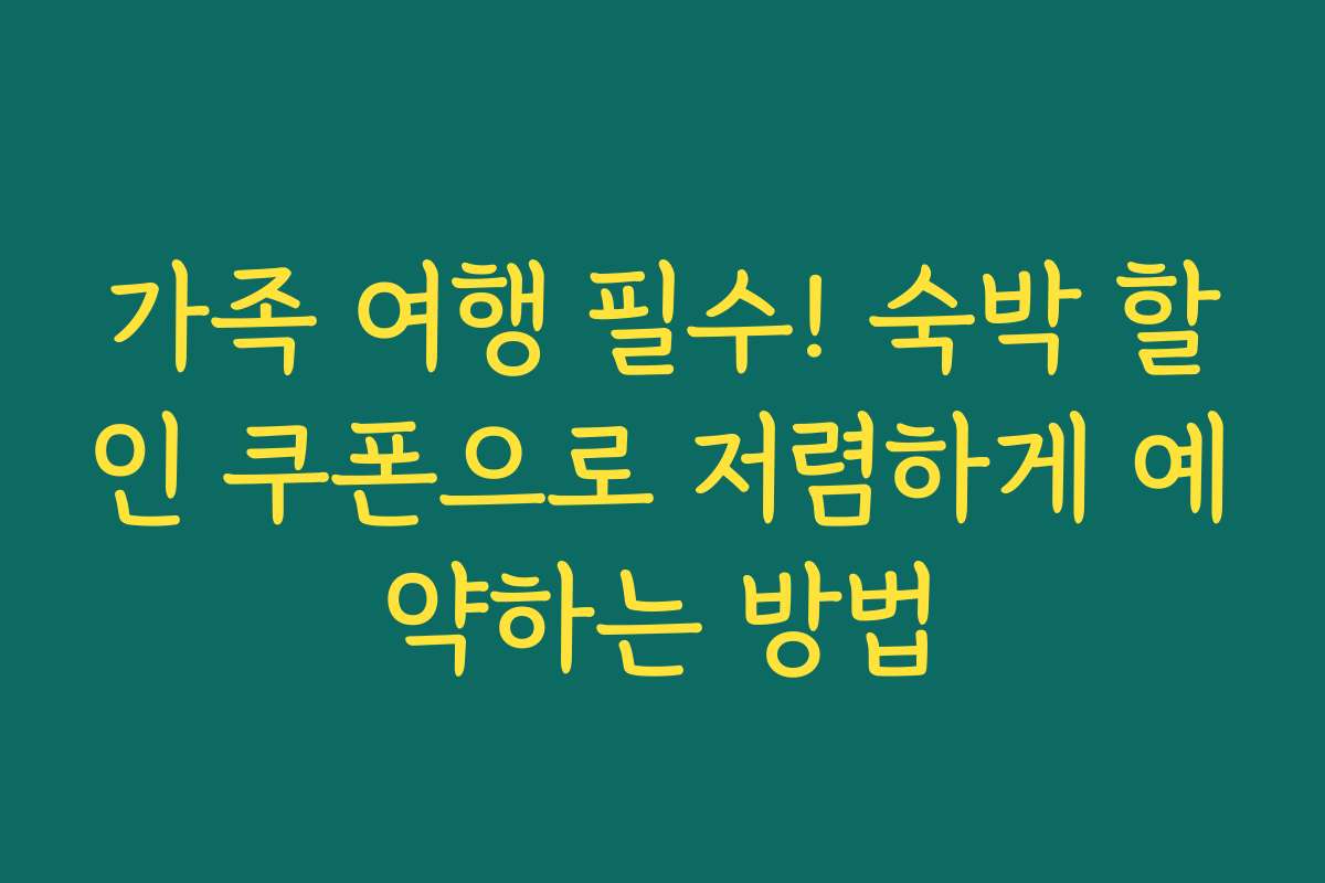 가족 여행 필수! 숙박 할인 쿠폰으로 저렴하게 예약하는 방법