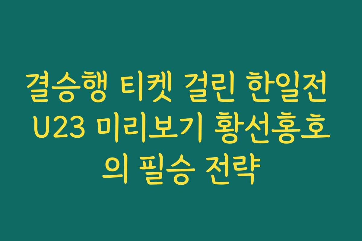결승행 티켓 걸린 한일전 U23 미리보기 황선홍호의 필승 전략