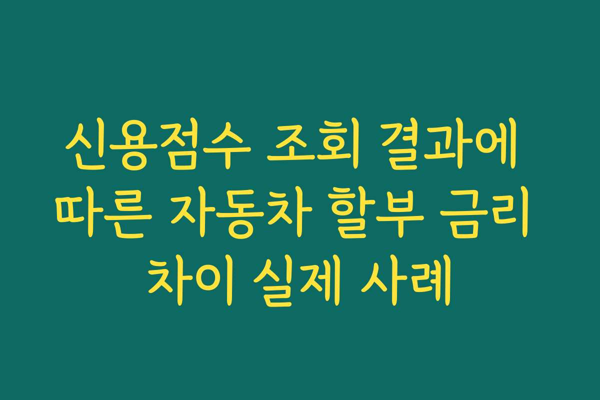 신용점수 조회 결과에 따른 자동차 할부 금리 차이 실제 사례 신용점수 조회 결과에 따른 자동차 할부 금리 차이 실제 사례