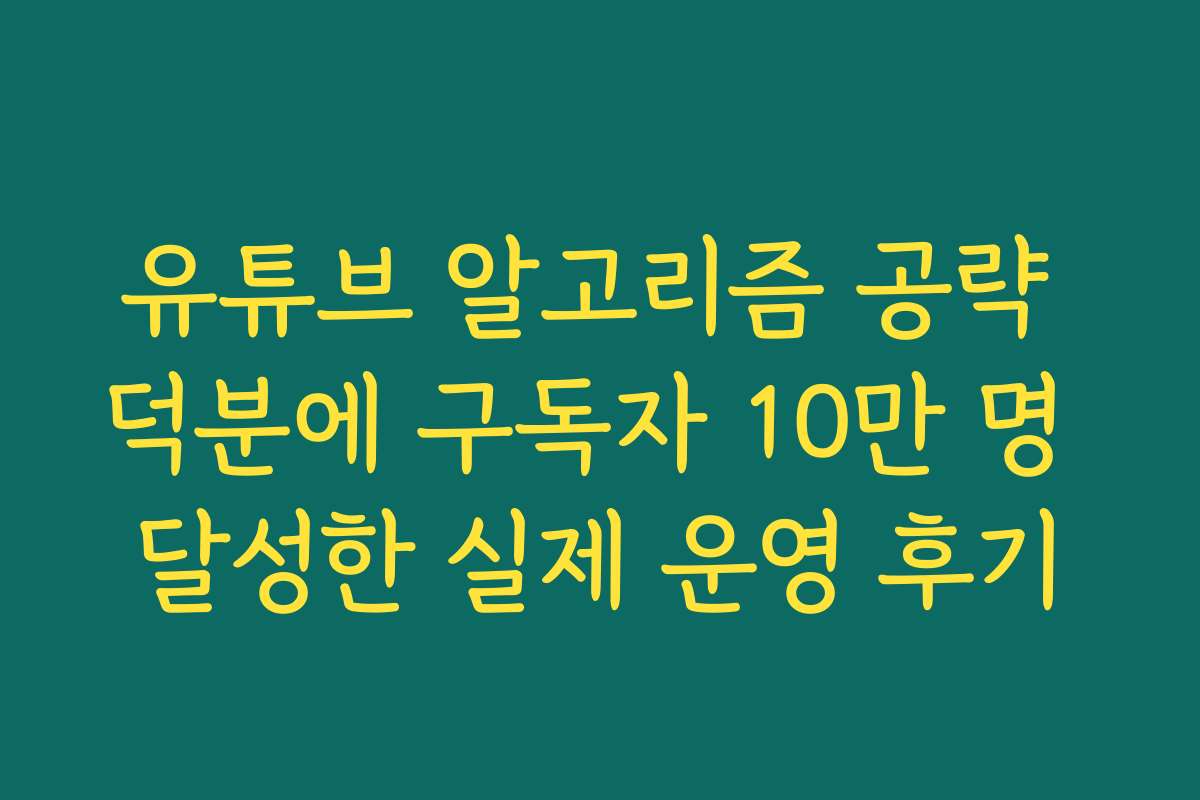 유튜브 알고리즘 공략 덕분에 구독자 10만 명 달성한 실제 운영 후기