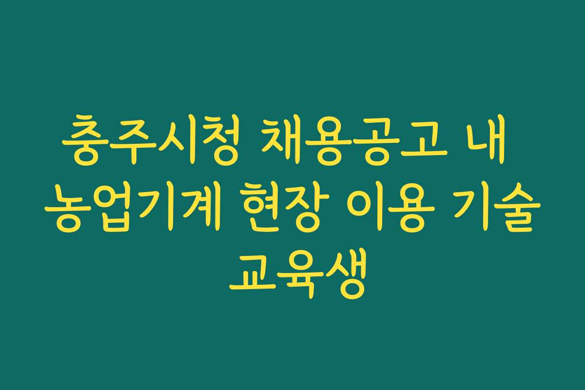 충주시청 채용공고 내 농업기계 현장 이용 기술 교육생 충주시청 채용공고 내 농업기계 현장 이용 기술 교육생