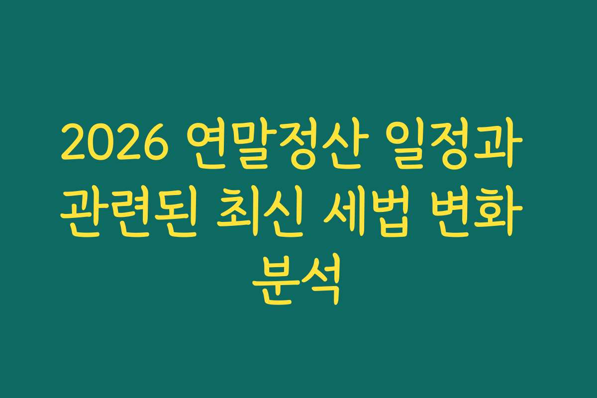 2026 연말정산 일정과 관련된 최신 세법 변화 분석