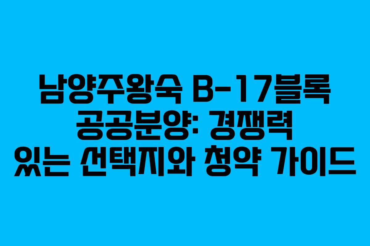 남양주왕숙 B-17블록 공공분양: 경쟁력 있는 선택지와 청약 가이드