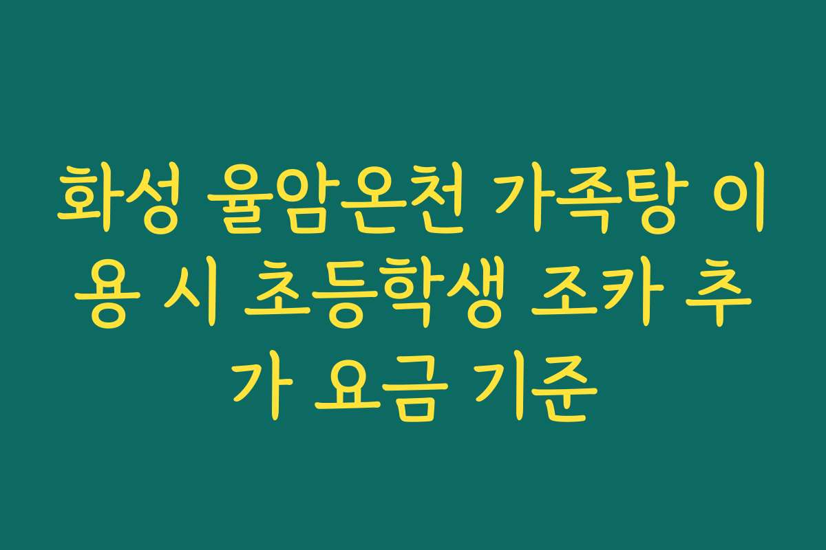 화성 율암온천 가족탕 이용 시 초등학생 조카 추가 요금 기준