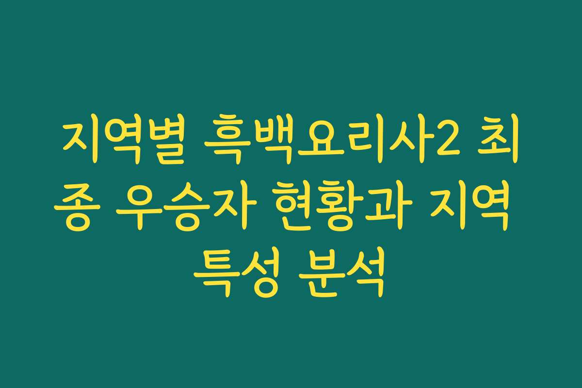 지역별 흑백요리사2 최종 우승자 현황과 지역 특성 분석
