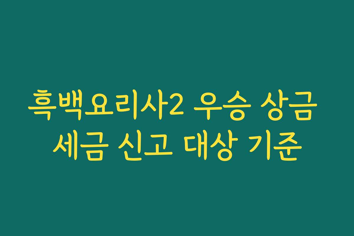흑백요리사2 우승 상금 세금 신고 대상 기준