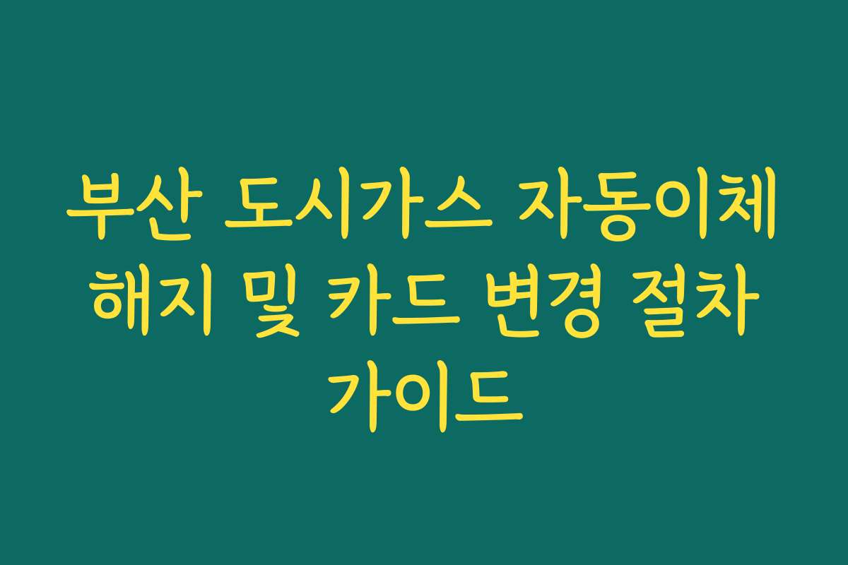 부산 도시가스 자동이체 해지 및 카드 변경 절차 가이드