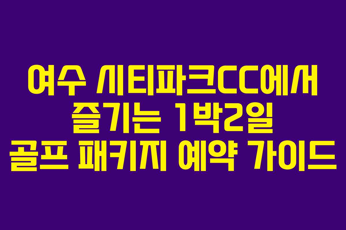 여수 시티파크CC에서 즐기는 1박2일 골프 패키지 예약 가이드