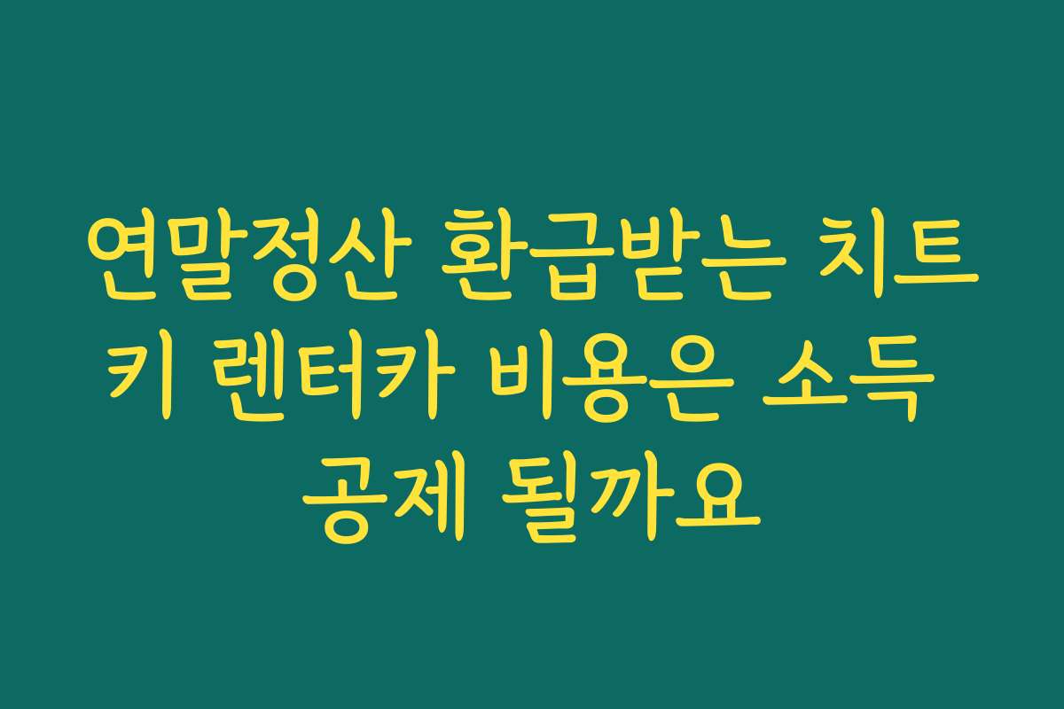 연말정산 환급받는 치트키 렌터카 비용은 소득 공제 될까요