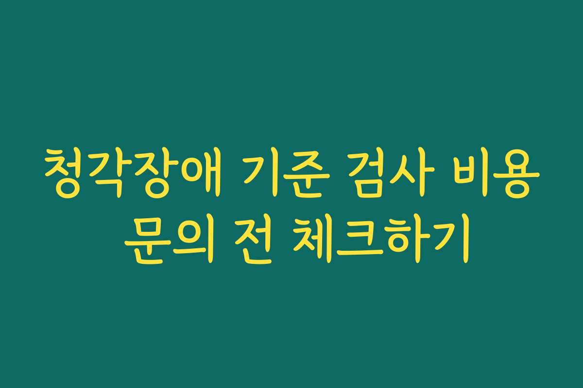 청각장애 기준 검사 비용 문의 전 체크하기 청각장애 기준 검사 비용 문의 전 체크하기