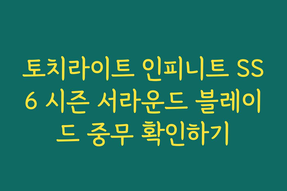토치라이트 인피니트 SS6 시즌 서라운드 블레이드 중무 확인하기