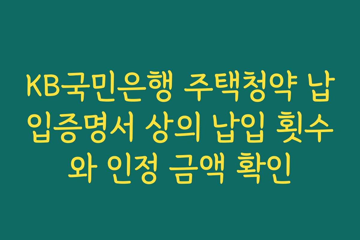 KB국민은행 주택청약 납입증명서 상의 납입 횟수와 인정 금액 확인